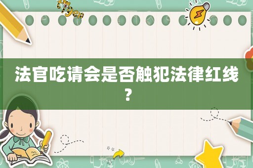 法官吃請會是否觸犯法律紅線？