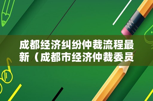 成都經(jīng)濟(jì)糾紛仲裁流程最新（成都市經(jīng)濟(jì)仲裁委員會(huì)）