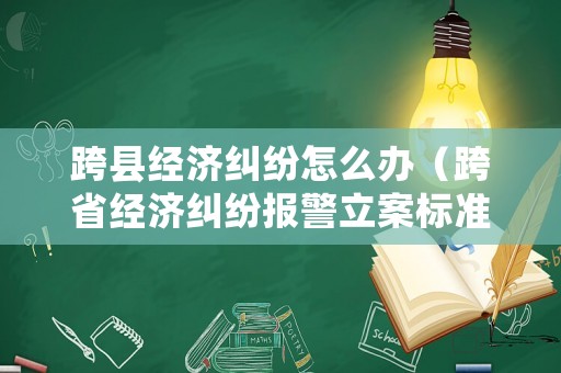 跨縣經濟糾紛怎么辦（跨省經濟糾紛報警立案標準）