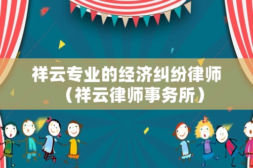 祥云專(zhuān)業(yè)的經(jīng)濟(jì)糾紛律師（祥云律師事務(wù)所）