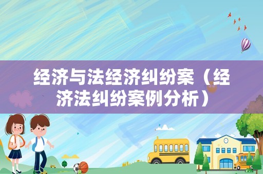 經濟與法經濟糾紛案（經濟法糾紛案例分析）