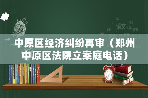 中原區(qū)經(jīng)濟糾紛再審（鄭州中原區(qū)法院立案庭電話）