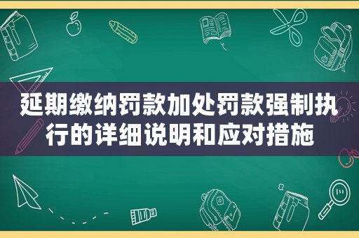 延期繳納罰款加處罰款強制執行的詳細說明和應對措施