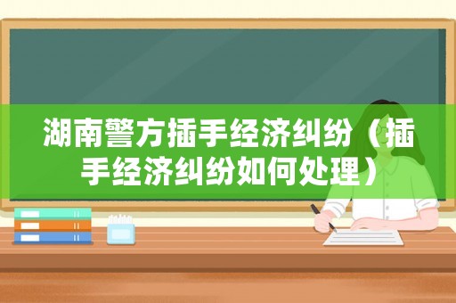 湖南警方插手經濟糾紛（插手經濟糾紛如何處理）