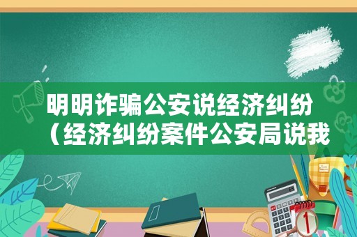 明明詐騙公安說經(jīng)濟(jì)糾紛（經(jīng)濟(jì)糾紛案件公安局說我詐騙）