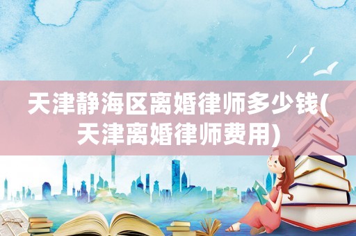 天津靜海區離婚律師多少錢(天津離婚律師費用)