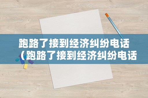 跑路了接到經濟糾紛電話（跑路了接到經濟糾紛電話怎么辦）