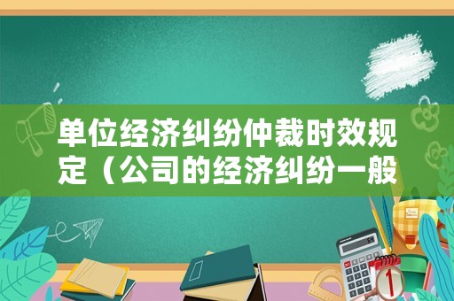 單位經濟糾紛仲裁時效規定（公司的經濟糾紛一般不超過幾年）