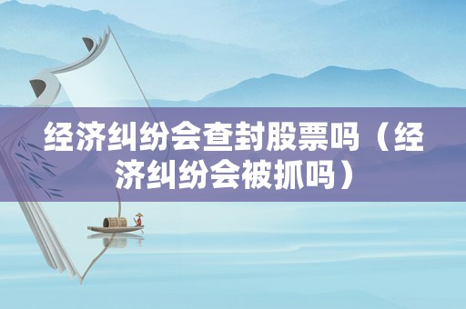 經(jīng)濟(jì)糾紛會(huì)查封股票嗎（經(jīng)濟(jì)糾紛會(huì)被抓嗎）