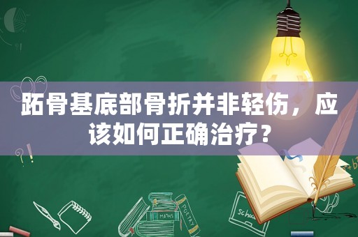 跖骨基底部骨折并非輕傷，應該如何正確治療？