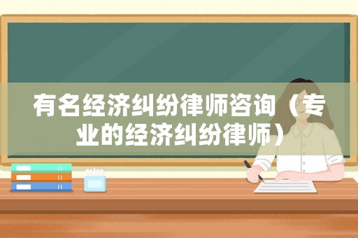 有名經濟糾紛律師咨詢（專業的經濟糾紛律師）