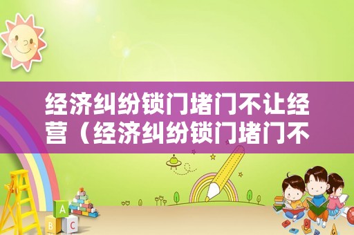 經濟糾紛鎖門堵門不讓經營（經濟糾紛鎖門堵門不讓經營怎么投訴）
