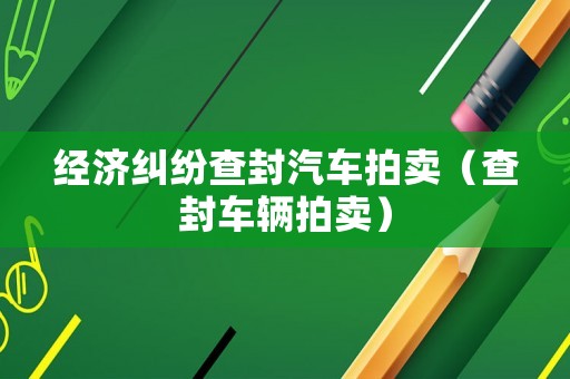 經濟糾紛查封汽車拍賣（查封車輛拍賣）