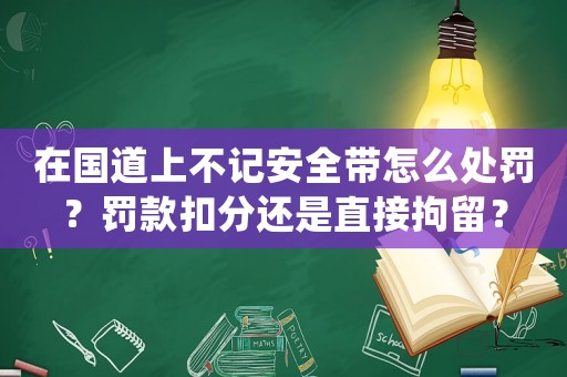 在國道上不記安全帶怎么處罰？罰款扣分還是直接拘留？