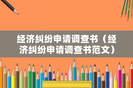 經濟糾紛申請調查書（經濟糾紛申請調查書范文）