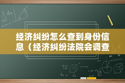經(jīng)濟糾紛怎么查到身份信息（經(jīng)濟糾紛法院會調(diào)查嗎）