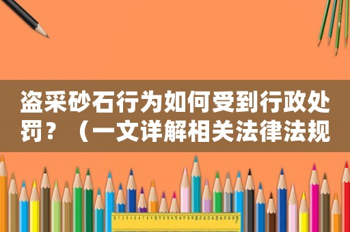 盜采砂石行為如何受到行政處罰？（一文詳解相關法律法規）
