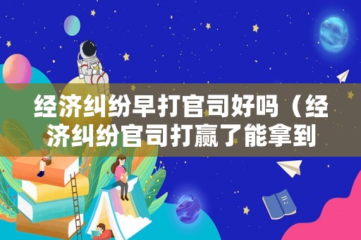 經濟糾紛早打官司好嗎（經濟糾紛官司打贏了能拿到錢嗎?）