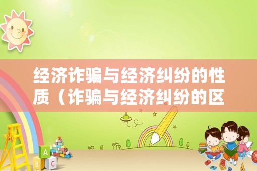 經(jīng)濟(jì)詐騙與經(jīng)濟(jì)糾紛的性質(zhì)（詐騙與經(jīng)濟(jì)糾紛的區(qū)別是什么）