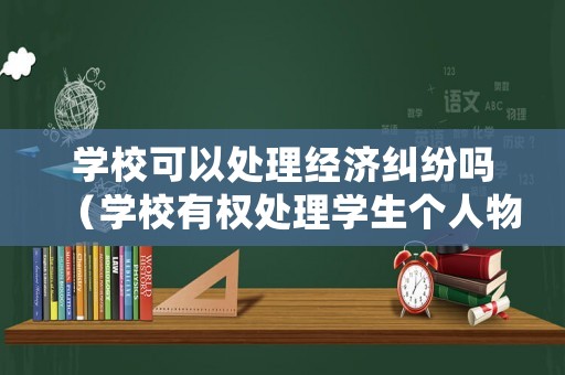 學(xué)校可以處理經(jīng)濟(jì)糾紛嗎（學(xué)校有權(quán)處理學(xué)生個(gè)人物品嗎）