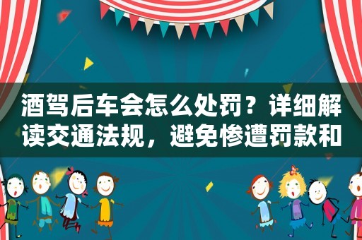 酒駕后車會怎么處罰？詳細解讀交通法規，避免慘遭罰款和吊銷駕照