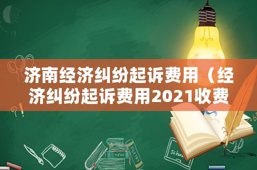 濟南經濟糾紛起訴費用（經濟糾紛起訴費用2021收費標準）