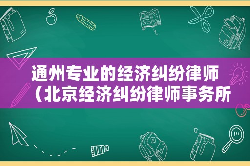 通州專業的經濟糾紛律師（北京經濟糾紛律師事務所排行）