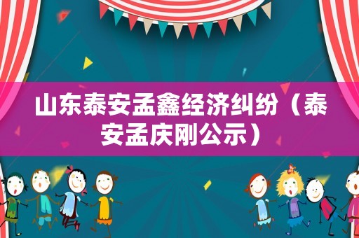 山東泰安孟鑫經(jīng)濟糾紛（泰安孟慶剛公示）