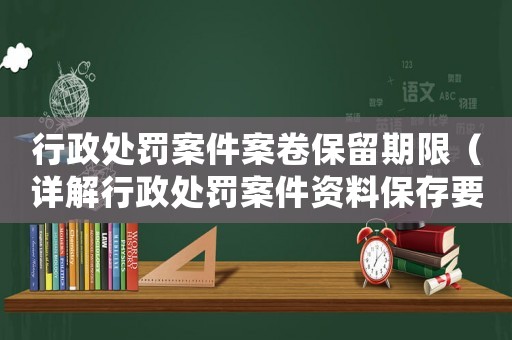 行政處罰案件案卷保留期限（詳解行政處罰案件資料保存要求）