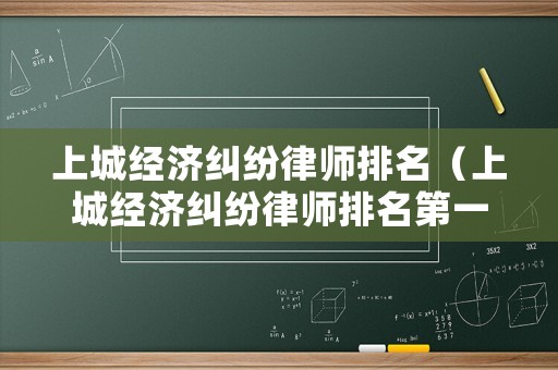 上城經(jīng)濟(jì)糾紛律師排名（上城經(jīng)濟(jì)糾紛律師排名第一是誰）