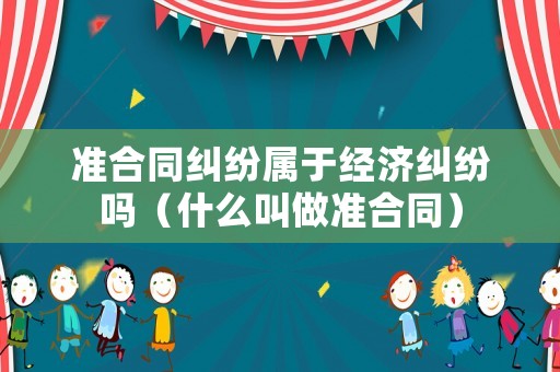 準合同糾紛屬于經濟糾紛嗎（什么叫做準合同）