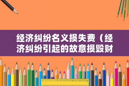 經(jīng)濟(jì)糾紛名義損失費(fèi)（經(jīng)濟(jì)糾紛引起的故意損毀財(cái)物）
