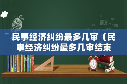民事經濟糾紛最多幾審（民事經濟糾紛最多幾審結束）