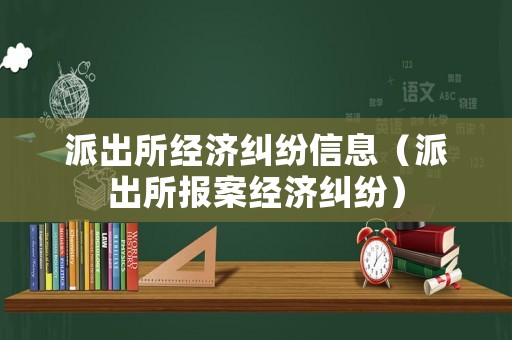 派出所經(jīng)濟(jì)糾紛信息（派出所報(bào)案經(jīng)濟(jì)糾紛）