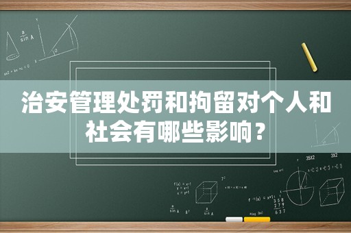 治安管理處罰和拘留對個人和社會有哪些影響？
