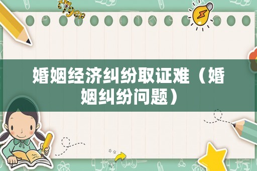 婚姻經(jīng)濟糾紛取證難（婚姻糾紛問題）