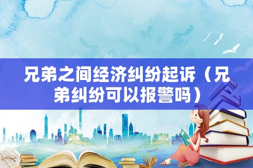 兄弟之間經(jīng)濟(jì)糾紛起訴（兄弟糾紛可以報(bào)警嗎）