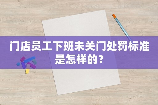 門店員工下班未關門處罰標準是怎樣的？