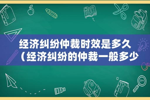 經濟糾紛仲裁時效是多久（經濟糾紛的仲裁一般多少時間可以出結果）