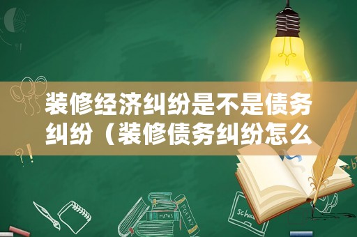 裝修經(jīng)濟(jì)糾紛是不是債務(wù)糾紛（裝修債務(wù)糾紛怎么處理）