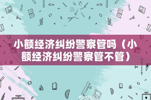 小額經濟糾紛警察管嗎（小額經濟糾紛警察管不管）