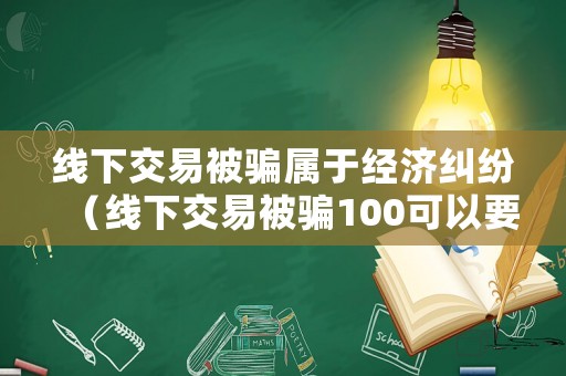 線下交易被騙屬于經(jīng)濟糾紛（線下交易被騙100可以要回來嗎）