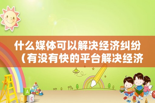 什么媒體可以解決經(jīng)濟糾紛（有沒有快的平臺解決經(jīng)濟糾紛）