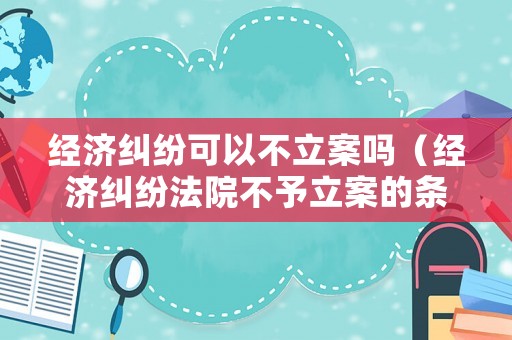 經濟糾紛可以不立案嗎（經濟糾紛法院不予立案的條件）