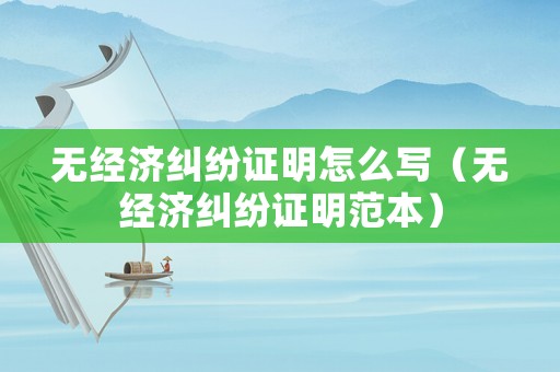 無經濟糾紛證明怎么寫（無經濟糾紛證明范本）