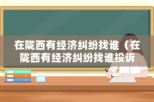 在隴西有經濟糾紛找誰（在隴西有經濟糾紛找誰投訴）