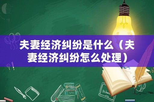 夫妻經濟糾紛是什么（夫妻經濟糾紛怎么處理）