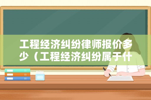 工程經(jīng)濟(jì)糾紛律師報(bào)價(jià)多少（工程經(jīng)濟(jì)糾紛屬于什么案件）