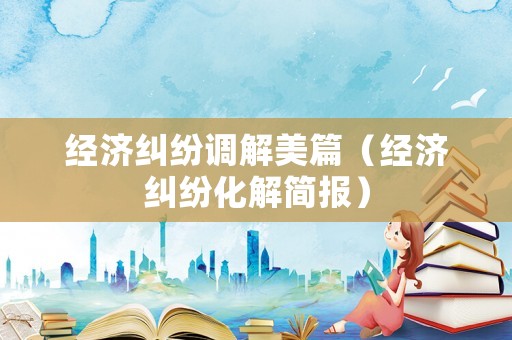 經(jīng)濟(jì)糾紛調(diào)解美篇（經(jīng)濟(jì)糾紛化解簡報(bào)）