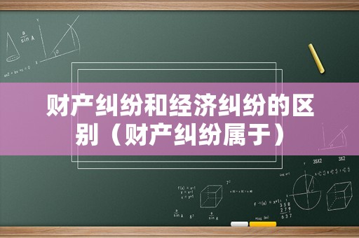 財產糾紛和經濟糾紛的區別（財產糾紛屬于）
